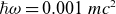 italic h over two pi omega equals 0.001 m c squared