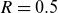 upper R equals 0.5