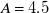 upper A equals 4.5