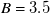 upper B equals 3.5