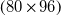 left parenthesis 80 times 96 right parenthesis