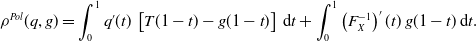 StartLayout 1st Row 1st Column rho Superscript upper P o l Baseline left parenthesis q comma g right parenthesis 2nd Column equals integral Subscript 0 Superscript 1 Baseline q prime left parenthesis t right parenthesis left bracket upper T left parenthesis 1 minus t right parenthesis minus g left parenthesis 1 minus t right parenthesis right bracket normal d t plus integral Subscript 0 Superscript 1 Baseline left parenthesis upper F Subscript upper X Superscript negative 1 Baseline right parenthesis prime left parenthesis t right parenthesis g left parenthesis 1 minus t right parenthesis normal d t period EndLayout