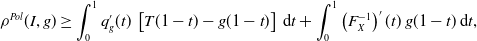 StartLayout 1st Row 1st Column rho Superscript upper P o l Baseline left parenthesis upper I comma g right parenthesis 2nd Column greater than or equals integral Subscript 0 Superscript 1 Baseline q prime Subscript g Baseline left parenthesis t right parenthesis left bracket upper T left parenthesis 1 minus t right parenthesis minus g left parenthesis 1 minus t right parenthesis right bracket normal d t plus integral Subscript 0 Superscript 1 Baseline left parenthesis upper F Subscript upper X Superscript negative 1 Baseline right parenthesis prime left parenthesis t right parenthesis g left parenthesis 1 minus t right parenthesis normal d t comma EndLayout