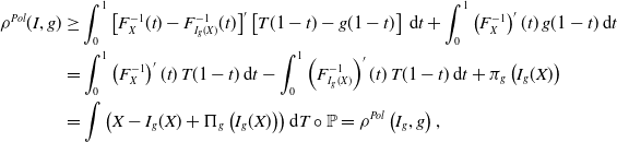 StartLayout 1st Row 1st Column rho Superscript upper P o l Baseline left parenthesis upper I comma g right parenthesis 2nd Column greater than or equals integral Subscript 0 Superscript 1 Baseline left bracket upper F Subscript upper X Superscript negative 1 Baseline left parenthesis t right parenthesis minus upper F Subscript upper I Sub Subscript g Subscript left parenthesis upper X right parenthesis Superscript negative 1 Baseline left parenthesis t right parenthesis right bracket prime left bracket upper T left parenthesis 1 minus t right parenthesis minus g left parenthesis 1 minus t right parenthesis right bracket normal d t plus integral Subscript 0 Superscript 1 Baseline left parenthesis upper F Subscript upper X Superscript negative 1 Baseline right parenthesis prime left parenthesis t right parenthesis g left parenthesis 1 minus t right parenthesis normal d t 2nd Row 1st Column Blank 2nd Column equals integral Subscript 0 Superscript 1 Baseline left parenthesis upper F Subscript upper X Superscript negative 1 Baseline right parenthesis prime left parenthesis t right parenthesis upper T left parenthesis 1 minus t right parenthesis normal d t minus integral Subscript 0 Superscript 1 Baseline left parenthesis upper F Subscript upper I Sub Subscript g Subscript left parenthesis upper X right parenthesis Superscript negative 1 Baseline right parenthesis prime left parenthesis t right parenthesis upper T left parenthesis 1 minus t right parenthesis normal d t plus pi Subscript g Baseline left parenthesis upper I Subscript g Baseline left parenthesis upper X right parenthesis right parenthesis 3rd Row 1st Column Blank 2nd Column equals integral left parenthesis upper X minus upper I Subscript g Baseline left parenthesis upper X right parenthesis plus normal upper Pi Subscript g Baseline left parenthesis upper I Subscript g Baseline left parenthesis upper X right parenthesis right parenthesis right parenthesis normal d upper T ring double struck upper P equals rho Superscript upper P o l Baseline left parenthesis upper I Subscript g Baseline comma g right parenthesis comma EndLayout
