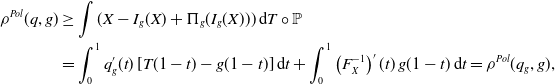StartLayout 1st Row 1st Column rho Superscript upper P o l Baseline left parenthesis q comma g right parenthesis 2nd Column greater than or equals integral left parenthesis upper X minus upper I Subscript g Baseline left parenthesis upper X right parenthesis plus normal upper Pi Subscript g Baseline left parenthesis upper I Subscript g Baseline left parenthesis upper X right parenthesis right parenthesis right parenthesis normal d upper T ring double struck upper P 2nd Row 1st Column Blank 2nd Column equals integral Subscript 0 Superscript 1 Baseline q prime Subscript g Baseline left parenthesis t right parenthesis left bracket upper T left parenthesis 1 minus t right parenthesis minus g left parenthesis 1 minus t right parenthesis right bracket normal d t plus integral Subscript 0 Superscript 1 Baseline left parenthesis upper F Subscript upper X Superscript negative 1 Baseline right parenthesis prime left parenthesis t right parenthesis g left parenthesis 1 minus t right parenthesis normal d t equals rho Superscript upper P o l Baseline left parenthesis q Subscript g Baseline comma g right parenthesis comma EndLayout