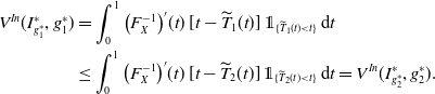 StartLayout 1st Row 1st Column upper V Superscript upper I n Baseline left parenthesis upper I Subscript g 1 Sub Superscript asterisk Subscript Superscript asterisk Baseline comma g 1 Superscript asterisk Baseline right parenthesis 2nd Column equals integral Subscript 0 Superscript 1 Baseline left parenthesis upper F Subscript upper X Superscript negative 1 Baseline right parenthesis prime left parenthesis t right parenthesis left bracket t minus ModifyingAbove upper T With tilde Subscript 1 Baseline left parenthesis t right parenthesis right bracket double struck 1 Subscript left brace ModifyingAbove upper T With tilde Sub Subscript 1 Subscript left parenthesis t right parenthesis less than t right brace Baseline normal d t 2nd Row 1st Column Blank 2nd Column less than or equals integral Subscript 0 Superscript 1 Baseline left parenthesis upper F Subscript upper X Superscript negative 1 Baseline right parenthesis prime left parenthesis t right parenthesis left bracket t minus ModifyingAbove upper T With tilde Subscript 2 Baseline left parenthesis t right parenthesis right bracket double struck 1 Subscript left brace ModifyingAbove upper T With tilde Sub Subscript 2 Subscript left parenthesis t right parenthesis less than t right brace Baseline normal d t equals upper V Superscript upper I n Baseline left parenthesis upper I Subscript g 2 Sub Superscript asterisk Subscript Superscript asterisk Baseline comma g 2 Superscript asterisk Baseline right parenthesis period EndLayout