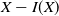 upper X minus upper I left parenthesis upper X right parenthesis
