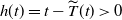 h left parenthesis t right parenthesis equals t minus ModifyingAbove upper T With tilde left parenthesis t right parenthesis greater than 0