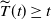ModifyingAbove upper T With tilde left parenthesis t right parenthesis greater than or equals t