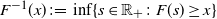 upper F Superscript negative 1 Baseline left parenthesis x right parenthesis colon equals inf left brace s element of double struck upper R Subscript plus Baseline colon upper F left parenthesis s right parenthesis greater than or equals x right brace