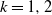 k equals 1 comma 2