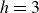 h equals 3