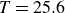 upper T equals 25.6