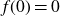 f left parenthesis 0 right parenthesis equals 0