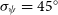 sigma Subscript psi Baseline equals 45 Superscript ring