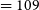 equals 109