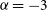 alpha equals negative 3