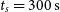 t Subscript s Baseline equals 300 normal s