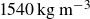 1540 kg m Superscript negative 3