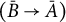 left parenthesis upper B overbar right arrow upper A overbar right parenthesis