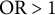 upper O upper R greater than 1