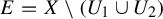 upper E equals upper X minus left parenthesis upper U 1 union upper U 2 right parenthesis