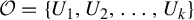 script upper O equals StartSet upper U 1 comma upper U 2 comma ellipsis comma upper U Subscript k Baseline EndSet