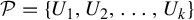 script upper P equals StartSet upper U 1 comma upper U 2 comma ellipsis comma upper U Subscript k Baseline EndSet
