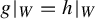 g vertical bar Subscript upper W Baseline equals h vertical bar Subscript upper W Baseline