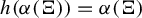 h left parenthesis alpha left parenthesis normal upper Xi right parenthesis right parenthesis equals alpha left parenthesis normal upper Xi right parenthesis
