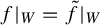 f vertical bar Subscript upper W Baseline equals f overtilde vertical bar Subscript upper W Baseline