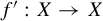 f prime colon upper X right arrow upper X