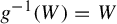 g Superscript negative 1 Baseline left parenthesis upper W right parenthesis equals upper W