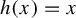 h left parenthesis x right parenthesis equals x