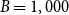 upper B equals 1 comma 000