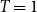 upper T equals 1