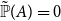 double struck upper P overtilde left parenthesis upper A right parenthesis equals 0
