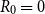 upper R 0 equals 0