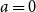 a equals 0