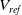 upper V Subscript r e f