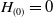 upper H Subscript left parenthesis 0 right parenthesis Baseline equals 0