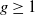 g greater than or equals 1
