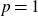 p equals 1