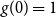 g left parenthesis 0 right parenthesis equals 1