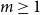 m greater than or equals 1