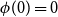 phi left parenthesis 0 right parenthesis equals 0