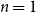 n equals 1