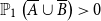 double struck upper P 1 left parenthesis upper A overbar union upper B overbar right parenthesis greater than 0
