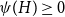 psi left parenthesis upper H right parenthesis greater than or equals 0