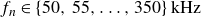 f Subscript n Baseline element of StartSet 50 comma 55 comma ellipsis comma 350 EndSet kHz